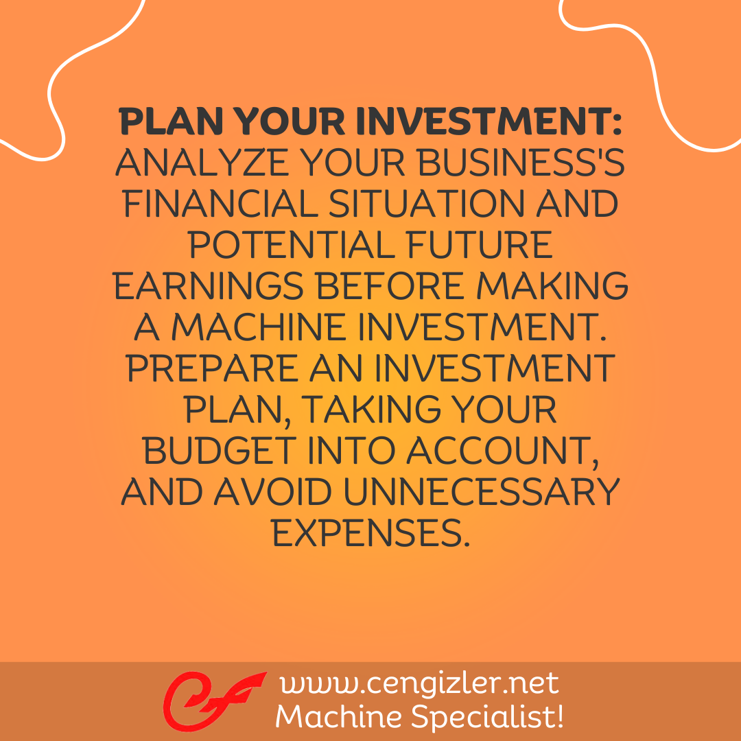 5. Plan your investment. Analyze your business's financial situation and potential future earnings before making a machine investment. Prepare an investment plan, taking your budget into account, and avoid unnecessary expenses